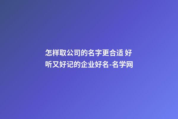 怎样取公司的名字更合适 好听又好记的企业好名-名学网-第1张-公司起名-玄机派